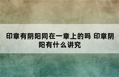 印章有阴阳同在一章上的吗 印章阴阳有什么讲究